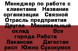 Менеджер по работе с клиентами › Название организации ­ Связной › Отрасль предприятия ­ Другое › Минимальный оклад ­ 25 500 - Все города Работа » Вакансии   . Дагестан респ.,Южно-Сухокумск г.